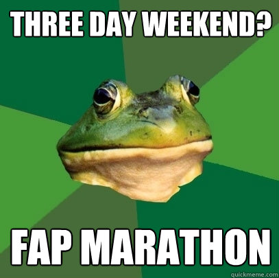 Three Day Weekend? Fap Marathon  Foul Bachelor Frog