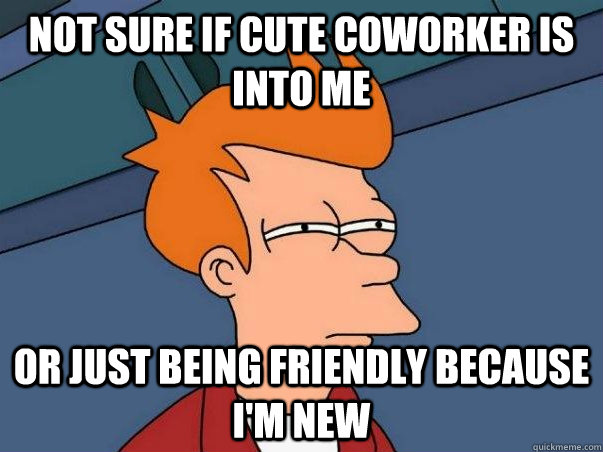 Not sure if cute coworker is into me or just being friendly because I'm new  Not sure Fry