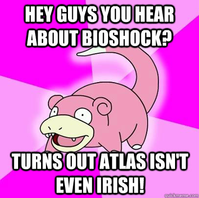 Hey Guys You hear about Bioshock? Turns out Atlas isn't even Irish!  Slowpoke