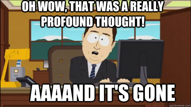 oh wow, That was a really profound thought!     aaaand it's gone - oh wow, That was a really profound thought!     aaaand it's gone  Annnd Its gone