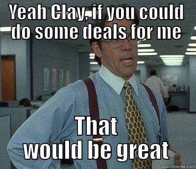 Clayfunny so - YEAH CLAY, IF YOU COULD DO SOME DEALS FOR ME THAT WOULD BE GREAT Bill Lumbergh