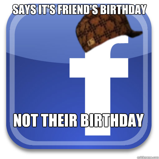 Says it's friend's birthday Not their birthday  Scumbag Facebook