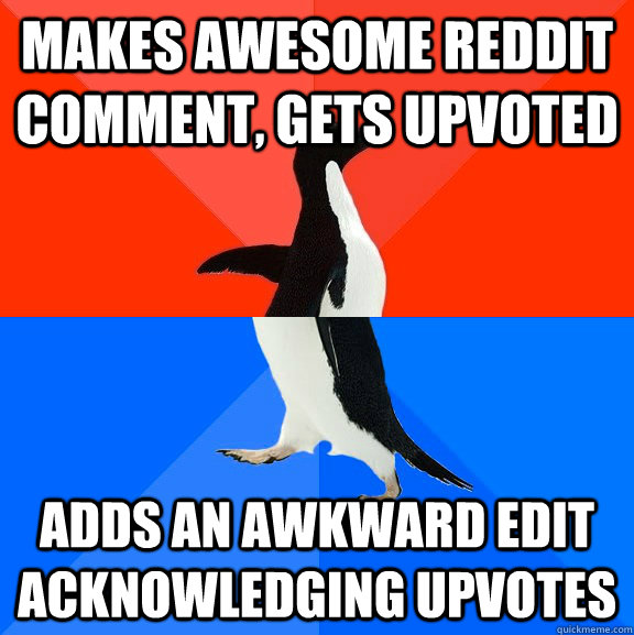 Makes awesome reddit comment, gets upvoted Adds an awkward edit acknowledging upvotes  Socially Awesome Awkward Penguin