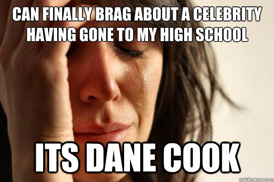 Can finally brag about a celebrity having gone to my high school Its Dane cook  First World Problems