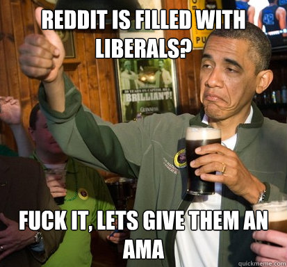 Reddit is filled with Liberals? Fuck it, lets give them an AMA  Upvote Obama