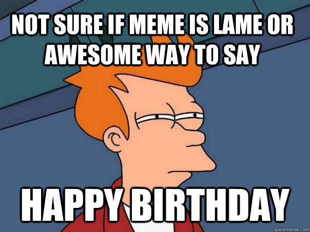 not sure if meme is lame or awesome way to say happy birthday  Futurama Fry