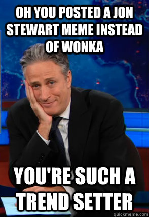 Oh you posted a jon stewart meme instead of wonka you're such a trend setter  