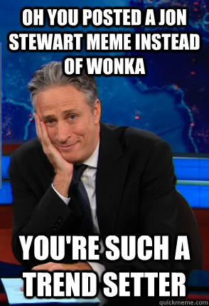 Oh you posted a jon stewart meme instead of wonka you're such a trend setter  Condecending Jon Stewart