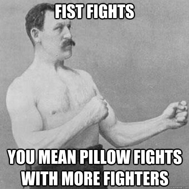 fist fights you mean pillow fights with more fighters   overly manly man