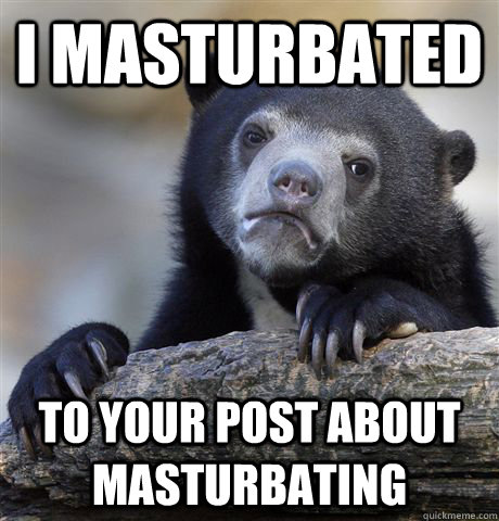 I masturbated To your post about masturbating  Confession Bear