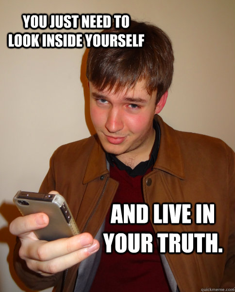 You just need to look inside yourself  and live in your truth.  Judgy Jeff