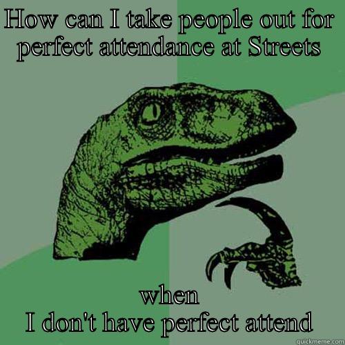 HOW CAN I TAKE PEOPLE OUT FOR PERFECT ATTENDANCE AT STREETS WHEN I DON'T HAVE PERFECT ATTENDANCE  Philosoraptor