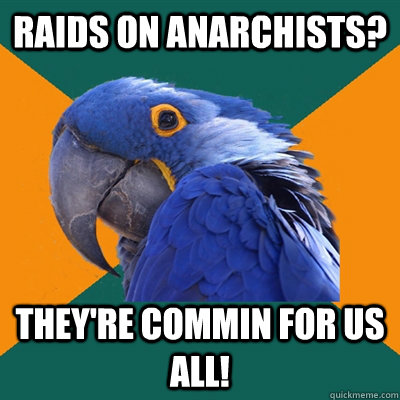 Raids on anarchists? They're commin for us all!  Paranoid Parrot