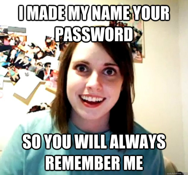 I made my name your password so you will always remember me  Overly Attached Girlfriend