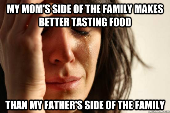 My mom's side of the family makes better tasting food than my father's side of the family  First World Problems