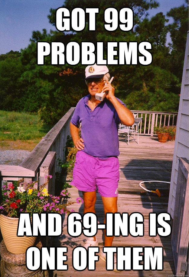 Got 99 problems and 69-ing is one of them  99 Problems Grandpa