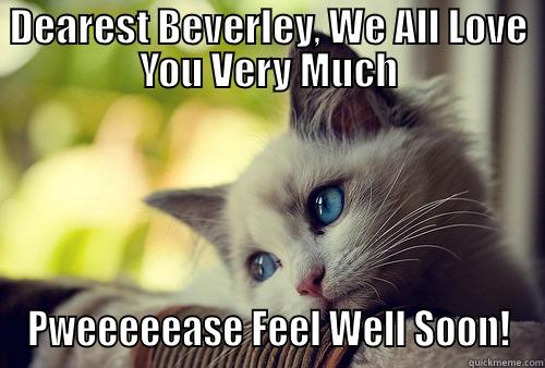 DEAREST BEVERLEY, WE ALL LOVE YOU VERY MUCH PWEEEEEASE FEEL WELL SOON! First World Problems Cat