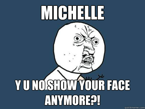 MICHELLE Y U NO show your face anymore?!  Y U No