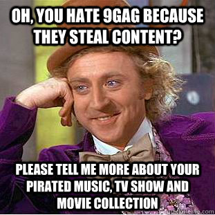 Oh, You hate 9gag because they steal content? please tell me more about your pirated music, tv show and movie collection  Condescending Wonka