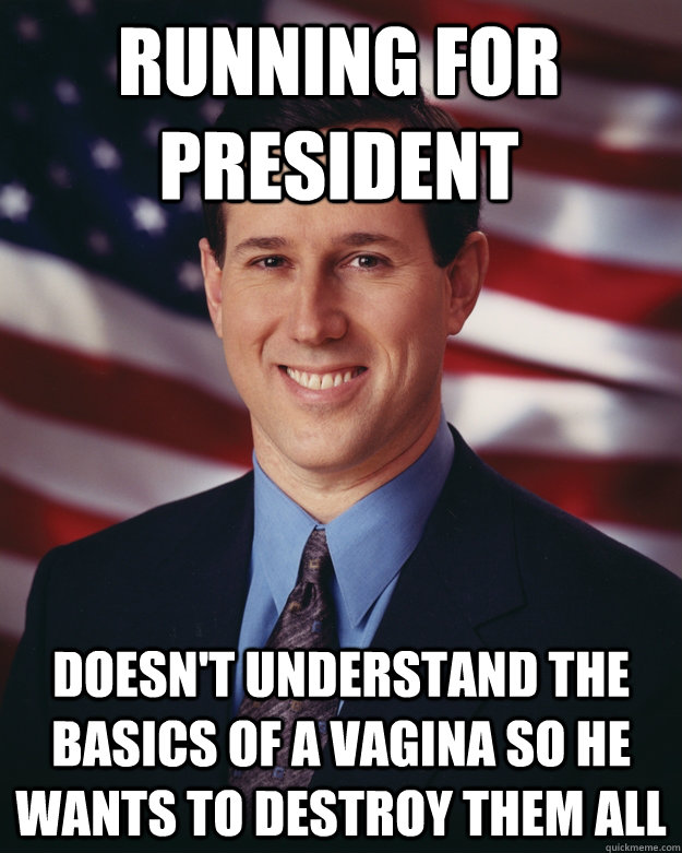 Running for President Doesn't understand the basics of a Vagina so he wants to destroy them all  Rick Santorum