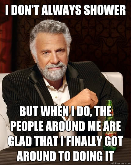 I don't always shower But when I do, the people around me are glad that I finally got around to doing it  The Most Interesting Man In The World