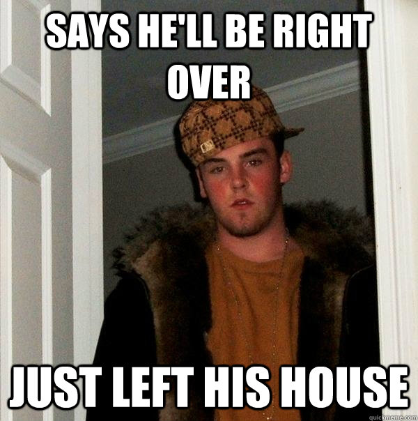 says he'll be right over just left his house  Scumbag Steve