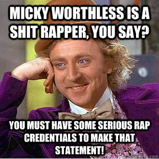 Micky Worthless is a shit rapper, you say? You must have some serious rap credentials to make that statement!  Condescending Wonka