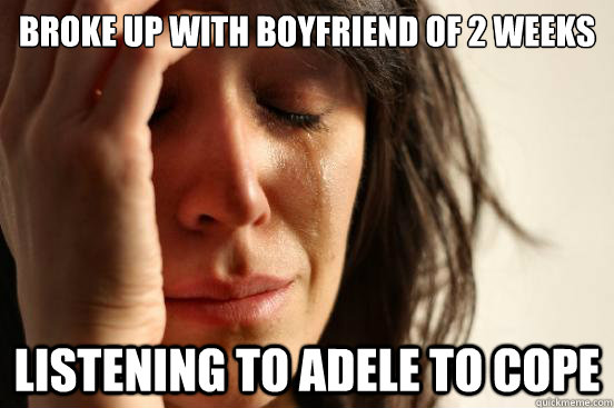 BROKE UP WITH BOYFRIEND OF 2 WEEKS LISTENING TO ADELE TO COPE  First World Problems