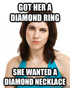 Got her a diamond ring She wanted a diamond necklace  Annoyed Girlfriend