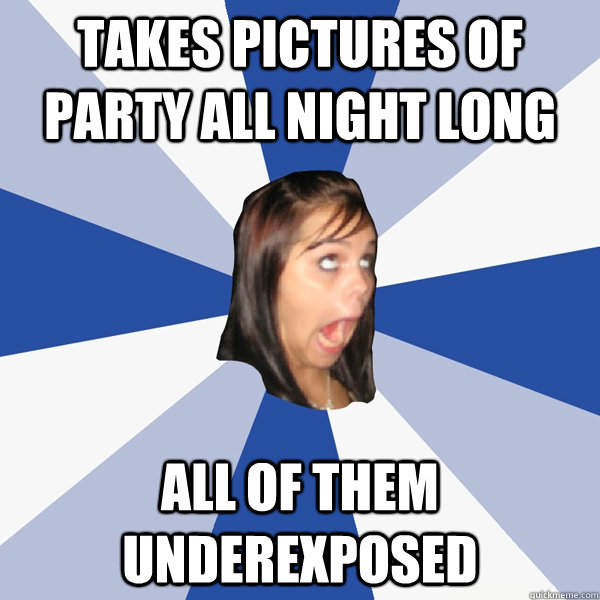 Takes pictures of party all night long All of them underexposed  Annoying Facebook Girl