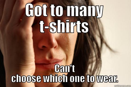 GOT TO MANY T-SHIRTS CAN'T CHOOSE WHICH ONE TO WEAR. First World Problems