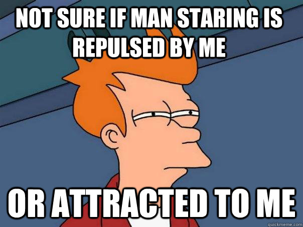 not sure if man staring is repulsed by me or attracted to me - not sure if man staring is repulsed by me or attracted to me  Futurama Fry