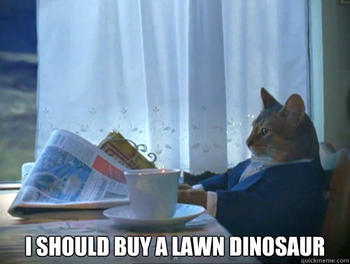  I should buy a lawn dinosaur -  I should buy a lawn dinosaur  The One Percent Cat