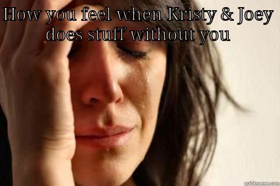 HOW YOU FEEL WHEN KRISTY & JOEY DOES STUFF WITHOUT YOU  First World Problems
