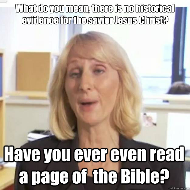 What do you mean, there is no historical evidence for the savior Jesus Christ? Have you ever even read a page of  the Bible?  Ignorant and possibly Retarded Religious Person