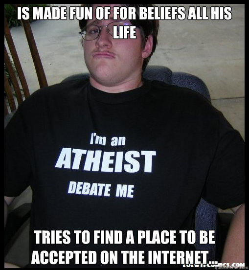 Is made fun of for beliefs all his life tries to find a place to be accepted on the internet...   Scumbag Atheist
