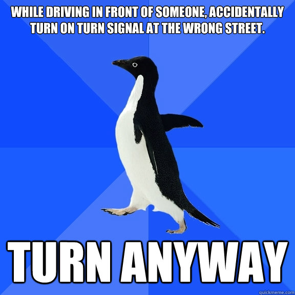 While driving in front of someone, accidentally turn on turn signal at the wrong street.
 Turn anyway  Socially Awkward Penguin
