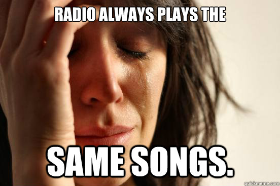 Radio always plays the same songs.   First World Problems