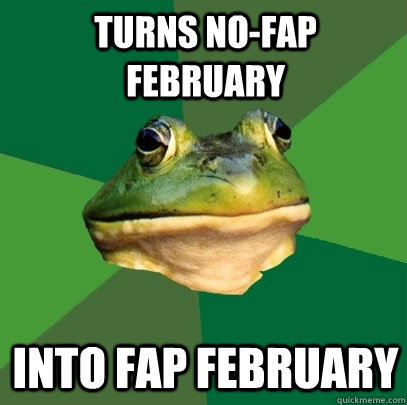 Turns No-fap February into Fap february  Foul Bachelor Frog