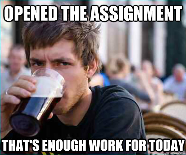 Opened the assignment that's enough work for today  Lazy College Senior