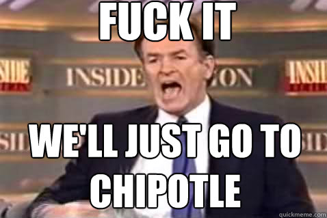 fuck it we'll just go to chipotle  Fuck It Bill OReilly