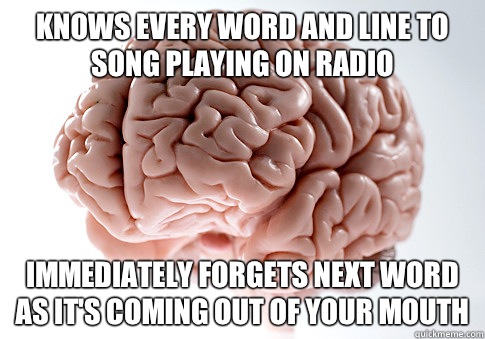 Knows every word and line to song playing on radio Immediately Forgets next word as it's coming out of your mouth - Knows every word and line to song playing on radio Immediately Forgets next word as it's coming out of your mouth  Scumbag Brain