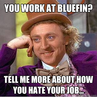 You work at BLuefin? Tell me more about how you hate your job...  Condescending Wonka