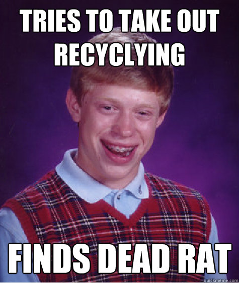 Tries to take out recyclying Finds dead rat  Bad Luck Brian