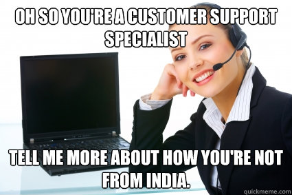 Oh so you're a customer support specialist Tell me more about how you're not from india. - Oh so you're a customer support specialist Tell me more about how you're not from india.  Condescending Call Center Agent