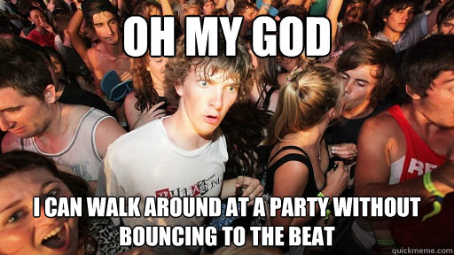 Oh my god I can walk around at a party without bouncing to the beat  Sudden Clarity Clarence