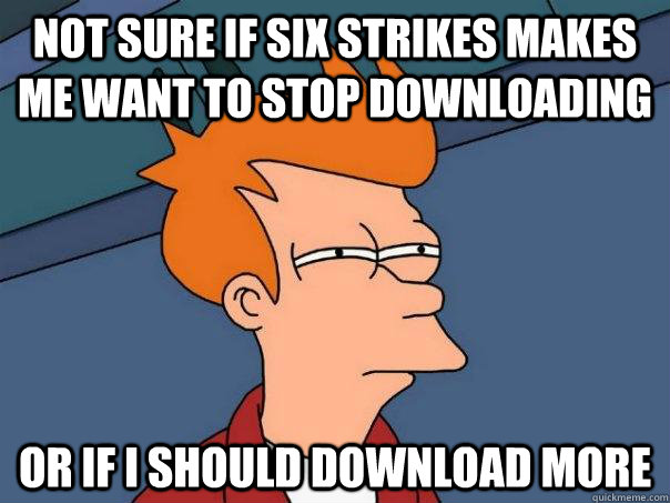 Not sure if Six strikes makes me want to stop downloading  or if I should download more - Not sure if Six strikes makes me want to stop downloading  or if I should download more  Futurama Fry