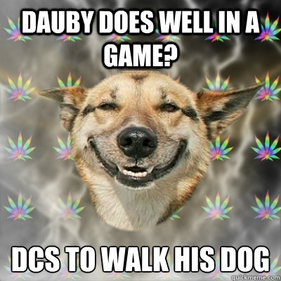 Dauby does well in a game?  DCs to walk his dog   Stoner Dog