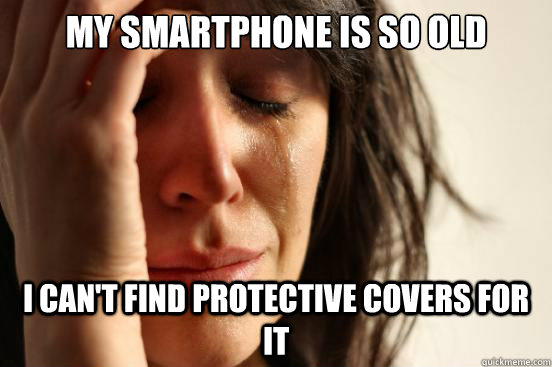 My smartphone is so old I can't find protective covers for it  First World Problems