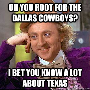 Oh you root for the Dallas Cowboys? I bet you know a lot about Texas  Creepy Wonka